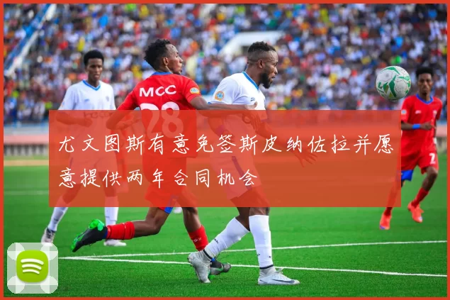 尤文图斯有意免签斯皮纳佐拉并愿意提供两年合同机会