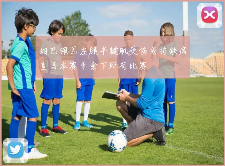 姆巴佩因左腿半腱肌受伤或将缺席皇马本赛季余下所有比赛