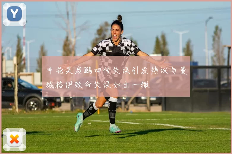 申花吴启鹏回传失误引发热议与曼城格伊致命失误如出一辙