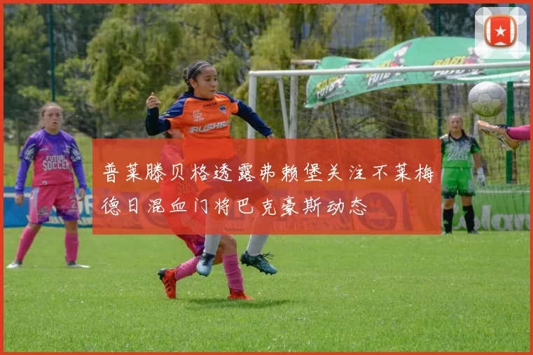 普莱滕贝格透露弗赖堡关注不莱梅德日混血门将巴克豪斯动态