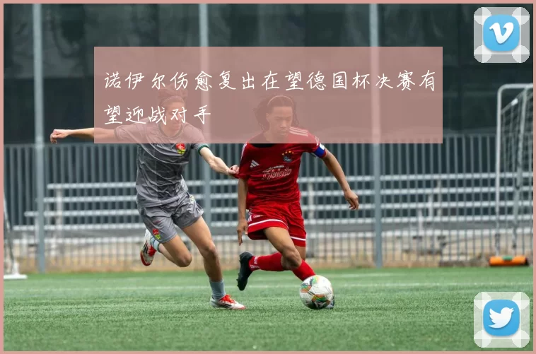 诺伊尔伤愈复出在望德国杯决赛有望迎战对手