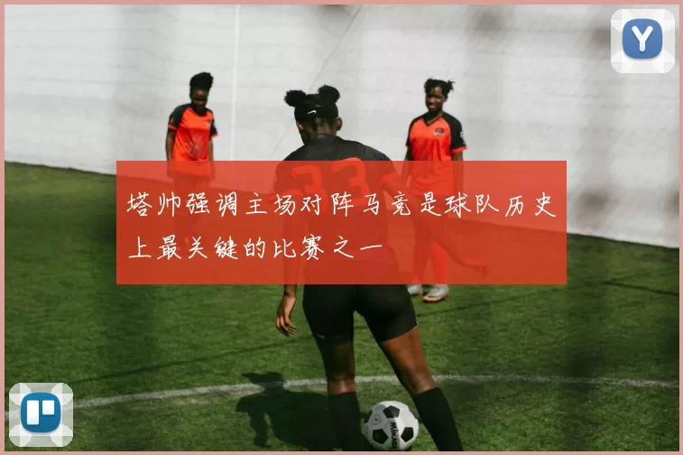 塔帅强调主场对阵马竞是球队历史上最关键的比赛之一