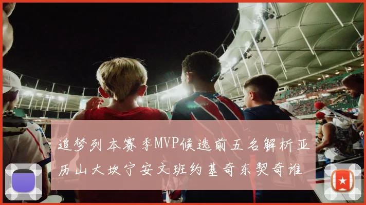 追梦列本赛季MVP候选前五名解析亚历山大坎宁安文班约基奇东契奇谁能夺冠