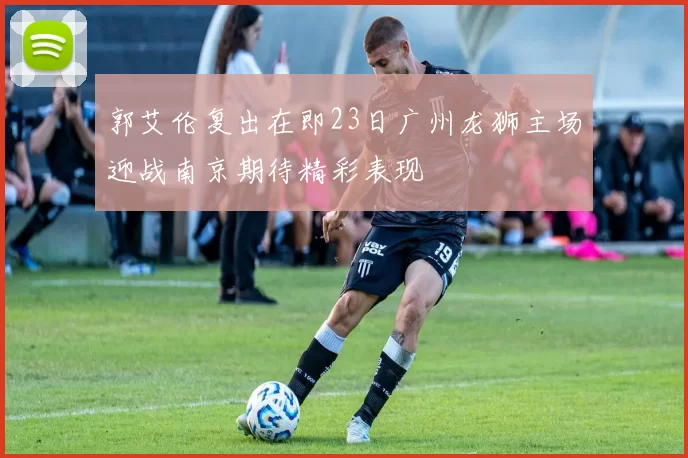 郭艾伦复出在即23日广州龙狮主场迎战南京期待精彩表现