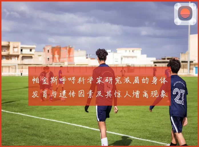 帕金斯呼吁科学家研究浓眉的身体发育与遗传因素及其惊人增高现象