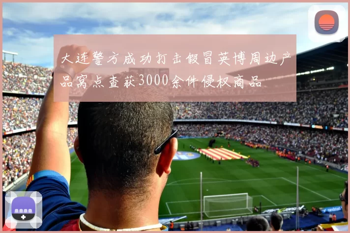 大连警方成功打击假冒英博周边产品窝点查获3000余件侵权商品