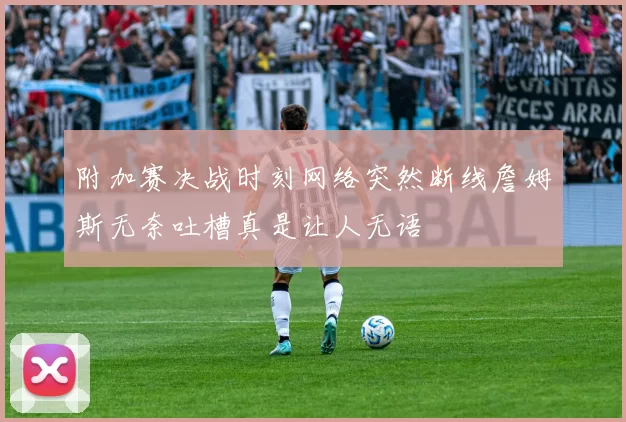 附加赛决战时刻网络突然断线詹姆斯无奈吐槽真是让人无语