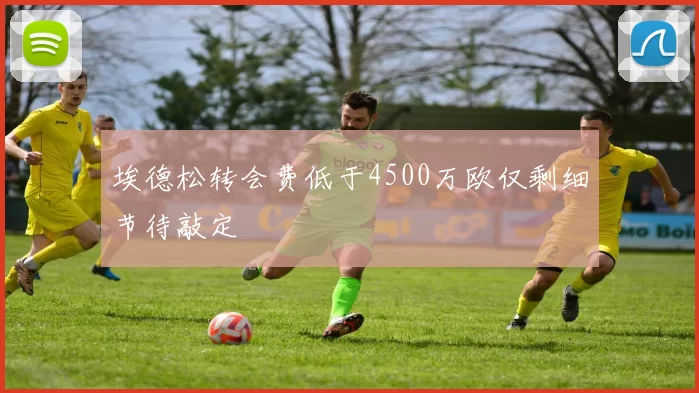 埃德松转会费低于4500万欧仅剩细节待敲定