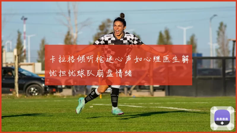 卡拉格倾听枪迷心声如心理医生解忧担忧球队崩盘情绪