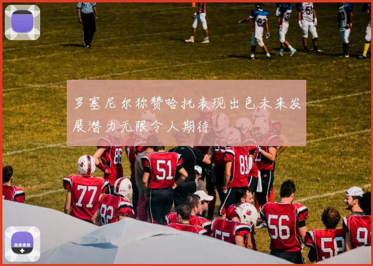 罗塞尼尔称赞哈托表现出色未来发展潜力无限令人期待