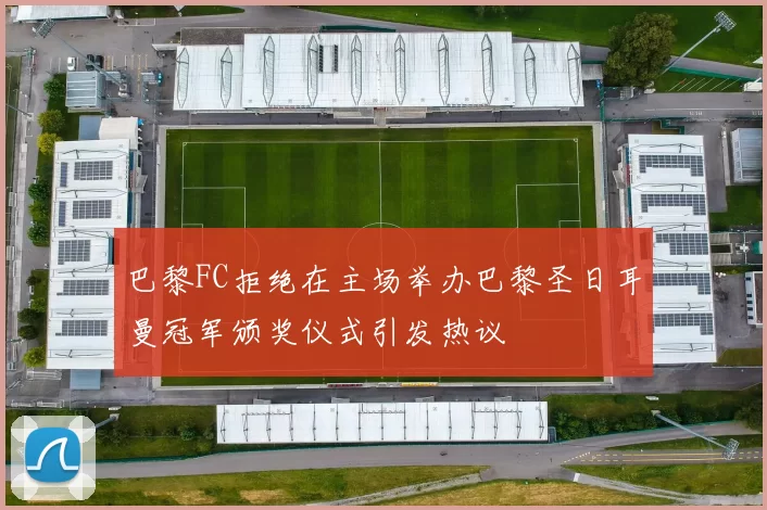 巴黎FC拒绝在主场举办巴黎圣日耳曼冠军颁奖仪式引发热议