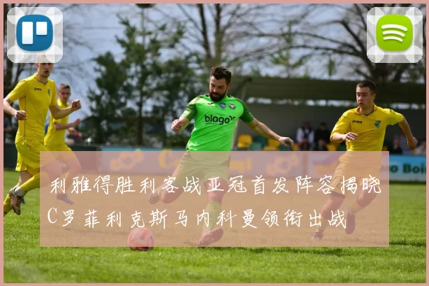 利雅得胜利客战亚冠首发阵容揭晓C罗菲利克斯马内科曼领衔出战