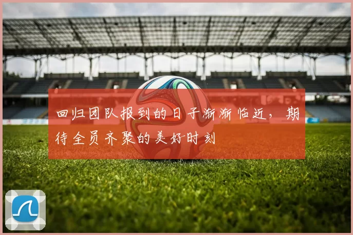 回归团队报到的日子渐渐临近，期待全员齐聚的美好时刻