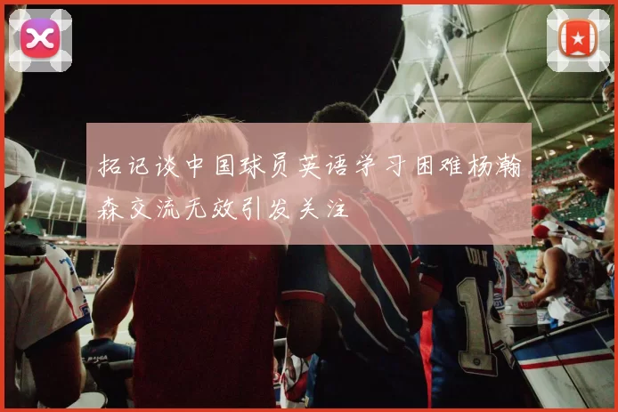 拓记谈中国球员英语学习困难杨瀚森交流无效引发关注