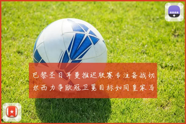 巴黎圣日耳曼推迟联赛专注备战切尔西力争欧冠卫冕目标如同皇家马德里